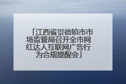 江西省景德镇市市场监管局召开全市网红达人互联网广告行为合规提醒会