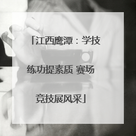江西鹰潭：学技练功提素质 赛场竞技展风采