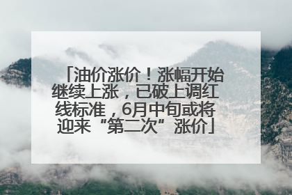 油价涨价！涨幅开始继续上涨，已破上调红线标准，6月中旬或将迎来“第二次”涨价