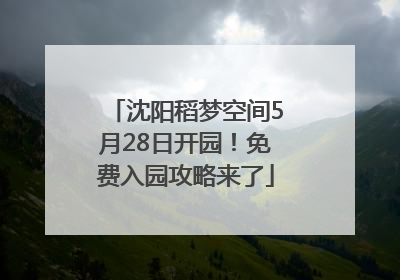 沈阳稻梦空间5月28日开园！免费入园攻略来了