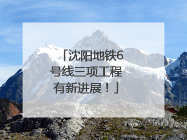 沈阳地铁6号线三项工程有新进展！