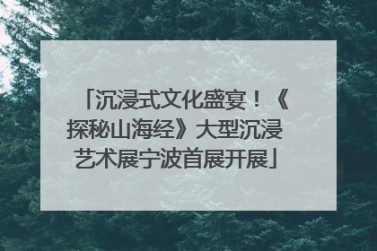 沉浸式文化盛宴！《探秘山海经》大型沉浸艺术展宁波首展开展
