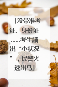 没带准考证、身份证……考生频出“小状况”，民警火速出马