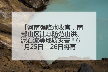 河南强降水收官，南部山区注意防范山洪、泥石流等地质灾害！6月25日—26日将再迎大范围降水