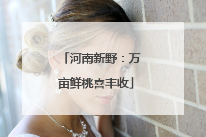河南新野：万亩鲜桃喜丰收