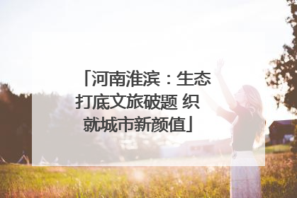 河南淮滨：生态打底文旅破题 织就城市新颜值