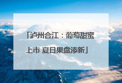 泸州合江：葡萄甜蜜上市 夏日果盘添新
