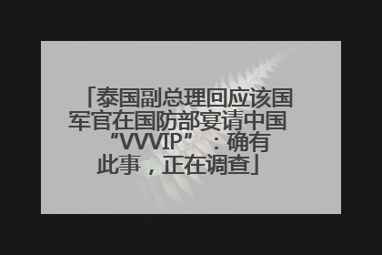 泰国副总理回应该国军官在国防部宴请中国“VVVIP”：确有此事，正在调查