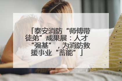 泰安消防“师傅带徒弟”成果展：人才“强基”，为消防救援事业“蓄能”