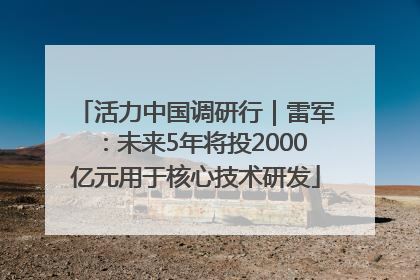 活力中国调研行｜雷军：未来5年将投2000亿元用于核心技术研发