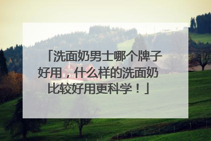 洗面奶男士哪个牌子好用，什么样的洗面奶比较好用更科学！