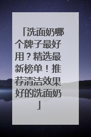 洗面奶哪个牌子最好用？精选最新榜单！推荐清洁效果好的洗面奶