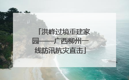 洪峰过境重建家园——广西柳州一线防汛抗灾直击