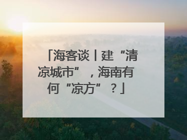 海客谈丨建“清凉城市”，海南有何“凉方”？