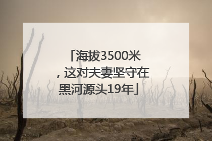海拔3500米，这对夫妻坚守在黑河源头19年