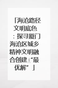 海沧路径 文明底色：探寻厦门海沧区城乡精神文明融合创建“最优解”