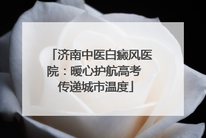 济南中医白癜风医院：暖心护航高考 传递城市温度