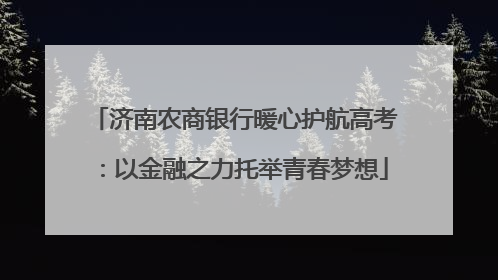济南农商银行暖心护航高考：以金融之力托举青春梦想