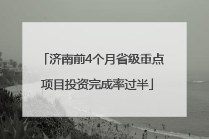 济南前4个月省级重点项目投资完成率过半
