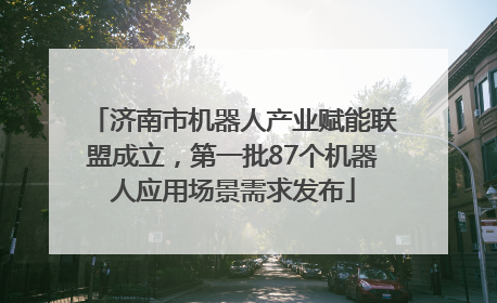 济南市机器人产业赋能联盟成立，第一批87个机器人应用场景需求发布