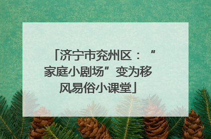 济宁市兖州区：“家庭小剧场”变为移风易俗小课堂