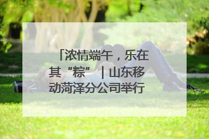 浓情端午，乐在其“粽”｜山东移动菏泽分公司举行端午节主题活动