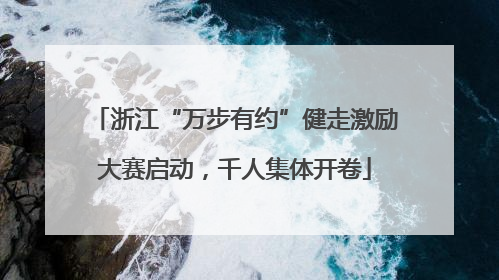 浙江“万步有约”健走激励大赛启动，千人集体开卷