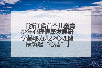 浙江省首个儿童青少年心理健康发展研学基地为儿少心理健康筑起“心盾”