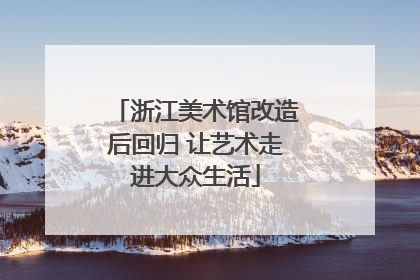 浙江美术馆改造后回归 让艺术走进大众生活