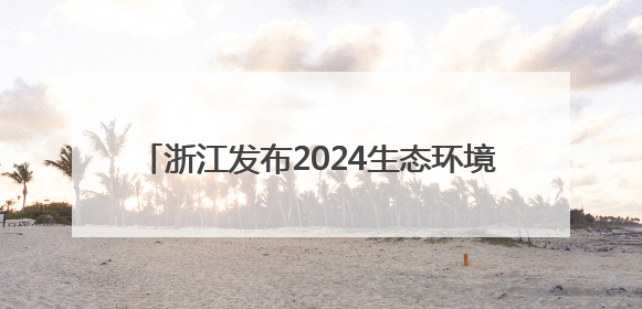浙江发布2024生态环境公报 高位如何再提升？