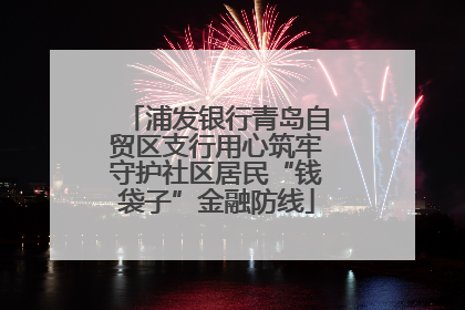 浦发银行青岛自贸区支行用心筑牢守护社区居民“钱袋子”金融防线