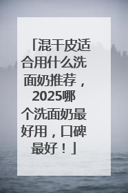 混干皮适合用什么洗面奶推荐，2025哪个洗面奶最好用，口碑最好！