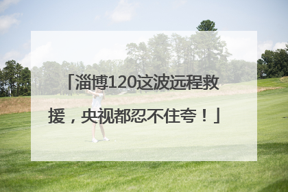淄博120这波远程救援，央视都忍不住夸！