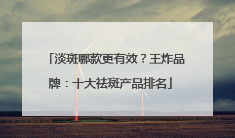 淡斑哪款更有效？王炸品牌：十大祛斑产品排名