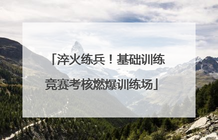淬火练兵！基础训练竞赛考核燃爆训练场