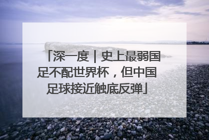 深一度｜史上最弱国足不配世界杯，但中国足球接近触底反弹