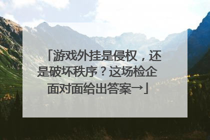 游戏外挂是侵权，还是破坏秩序？这场检企面对面给出答案→