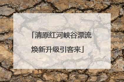 清原红河峡谷漂流焕新升级引客来