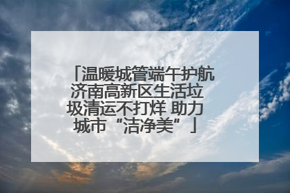 温暖城管端午护航 济南高新区生活垃圾清运不打烊 助力城市“洁净美”