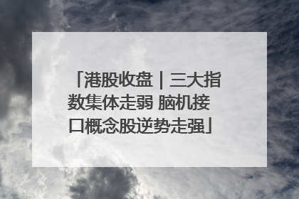 港股收盘｜三大指数集体走弱 脑机接口概念股逆势走强