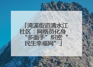 湾溪街道清水江社区：网格员化身“多面手”织密“民生幸福网”