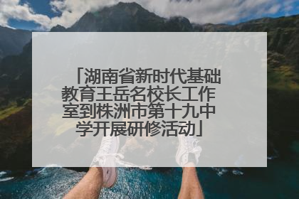 湖南省新时代基础教育王岳名校长工作室到株洲市第十九中学开展研修活动