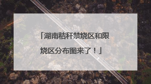 湖南秸秆禁烧区和限烧区分布图来了！