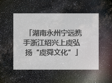 湖南永州宁远携手浙江绍兴上虞弘扬“虞舜文化”