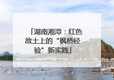 湖南湘潭：红色故土上的“枫桥经验”新实践