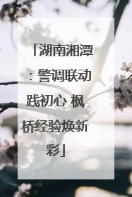 湖南湘潭：警调联动践初心 枫桥经验焕新彩