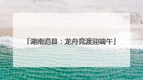 湖南道县：龙舟竞渡迎端午