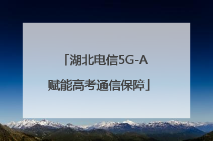 湖北电信5G-A赋能高考通信保障