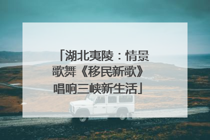 湖北夷陵：情景歌舞《移民新歌》唱响三峡新生活