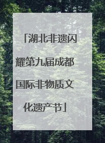 湖北非遗闪耀第九届成都国际非物质文化遗产节
